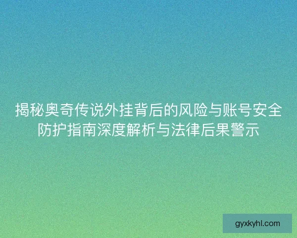 揭秘奥奇传说外挂背后的风险与账号安全防护指南深度解析与法律后果警示