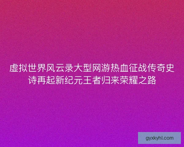 虚拟世界风云录大型网游热血征战传奇史诗再起新纪元王者归来荣耀之路