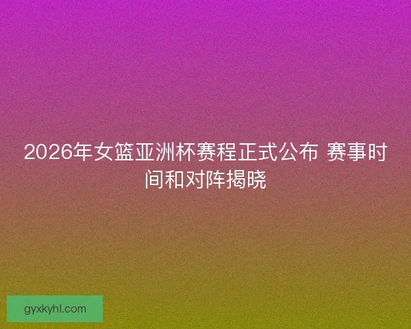 2026年女篮亚洲杯赛程正式公布 赛事时间和对阵揭晓