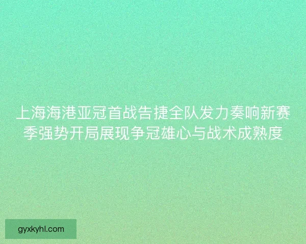 上海海港亚冠首战告捷全队发力奏响新赛季强势开局展现争冠雄心与战术成熟度