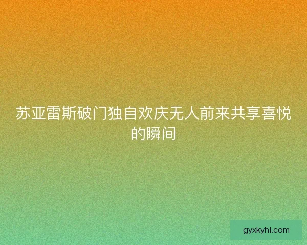 苏亚雷斯破门独自欢庆无人前来共享喜悦的瞬间