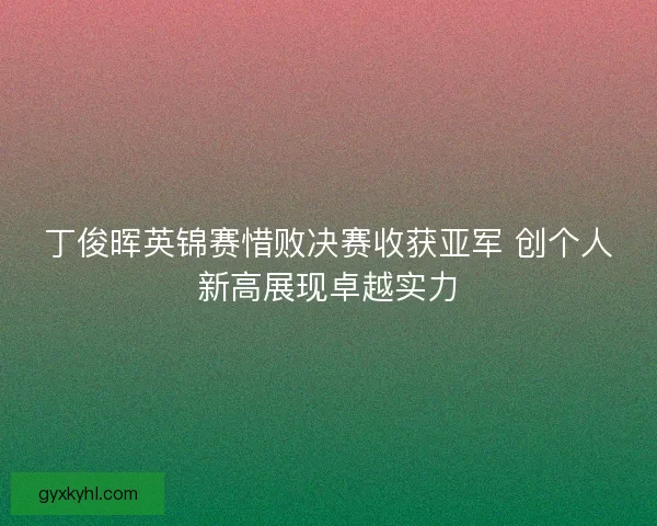 丁俊晖英锦赛惜败决赛收获亚军 创个人新高展现卓越实力