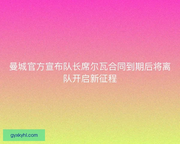 曼城官方宣布队长席尔瓦合同到期后将离队开启新征程