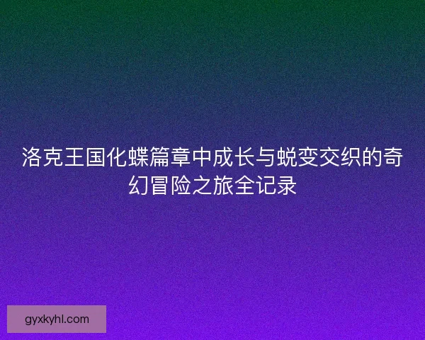 洛克王国化蝶篇章中成长与蜕变交织的奇幻冒险之旅全记录