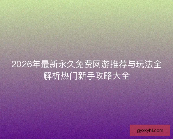 2026年最新永久免费网游推荐与玩法全解析热门新手攻略大全