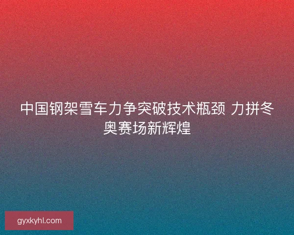 中国钢架雪车力争突破技术瓶颈 力拼冬奥赛场新辉煌