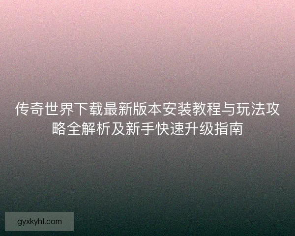 传奇世界下载最新版本安装教程与玩法攻略全解析及新手快速升级指南