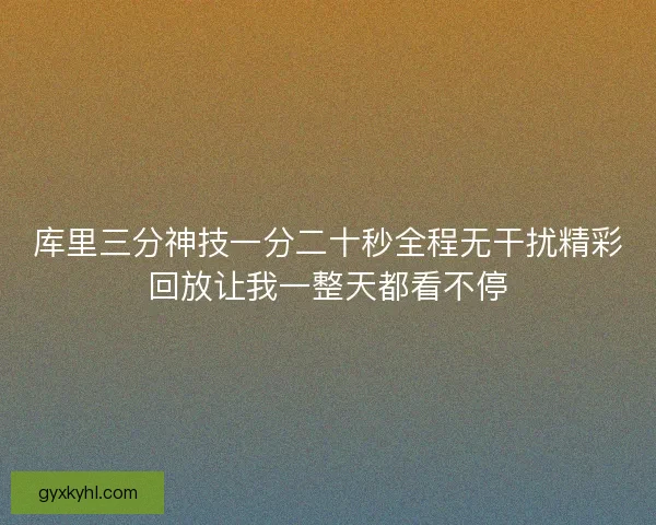 库里三分神技一分二十秒全程无干扰精彩回放让我一整天都看不停