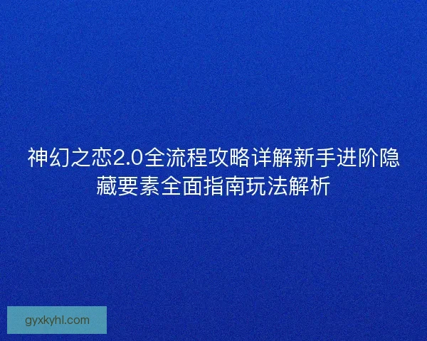 神幻之恋2.0全流程攻略详解新手进阶隐藏要素全面指南玩法解析