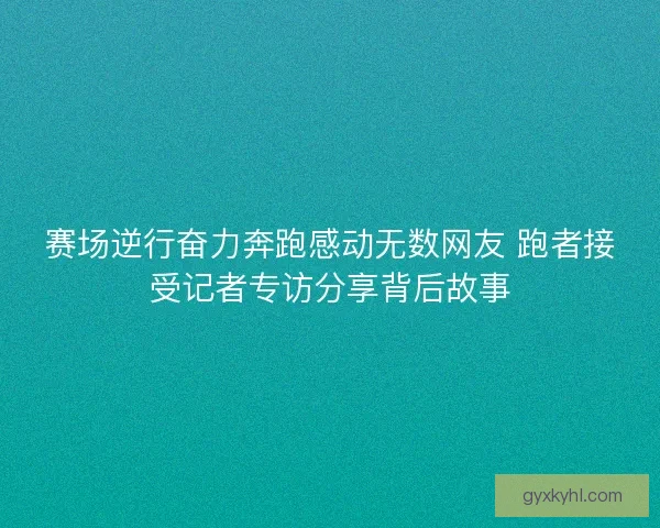 赛场逆行奋力奔跑感动无数网友 跑者接受记者专访分享背后故事