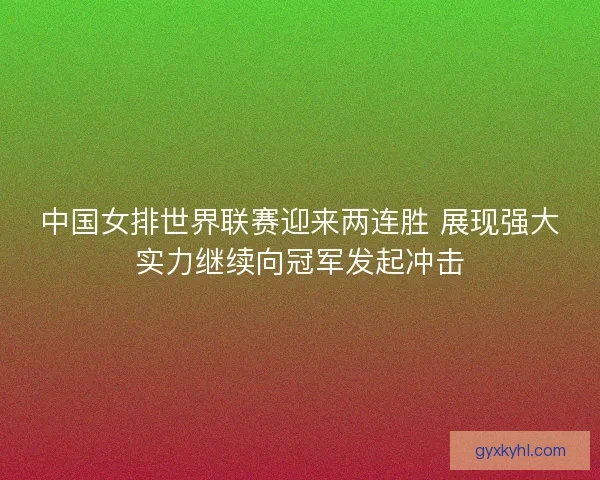 中国女排世界联赛迎来两连胜 展现强大实力继续向冠军发起冲击