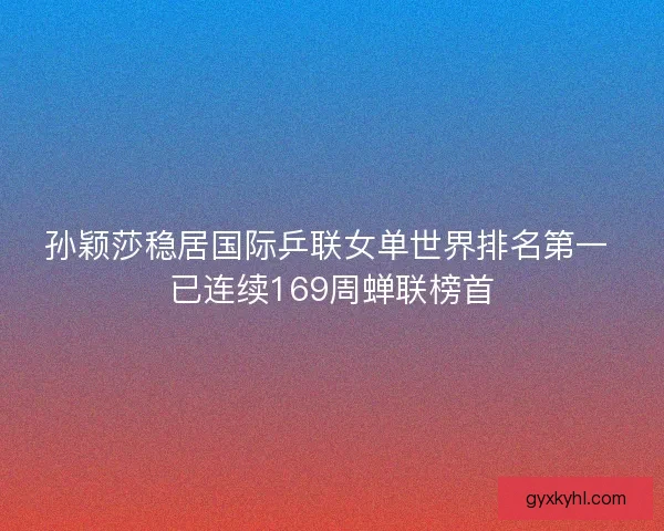 孙颖莎稳居国际乒联女单世界排名第一 已连续169周蝉联榜首