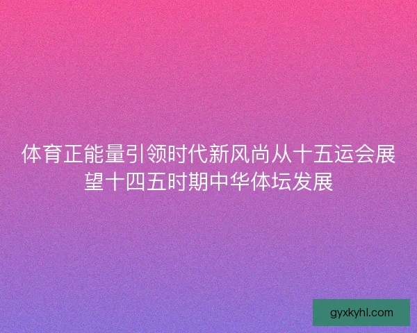 体育正能量引领时代新风尚从十五运会展望十四五时期中华体坛发展