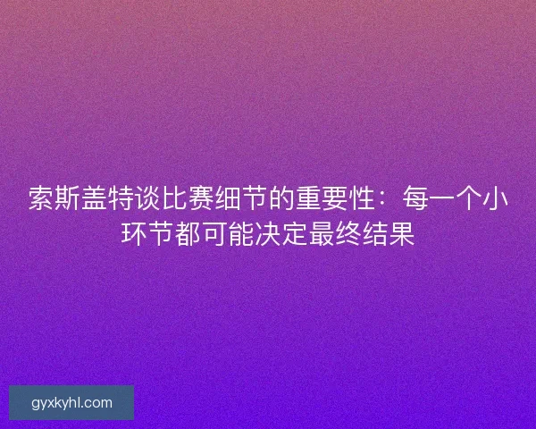 索斯盖特谈比赛细节的重要性：每一个小环节都可能决定最终结果