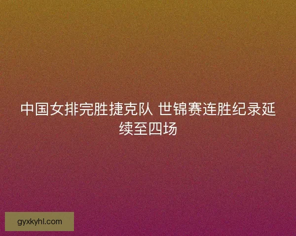 中国女排完胜捷克队 世锦赛连胜纪录延续至四场