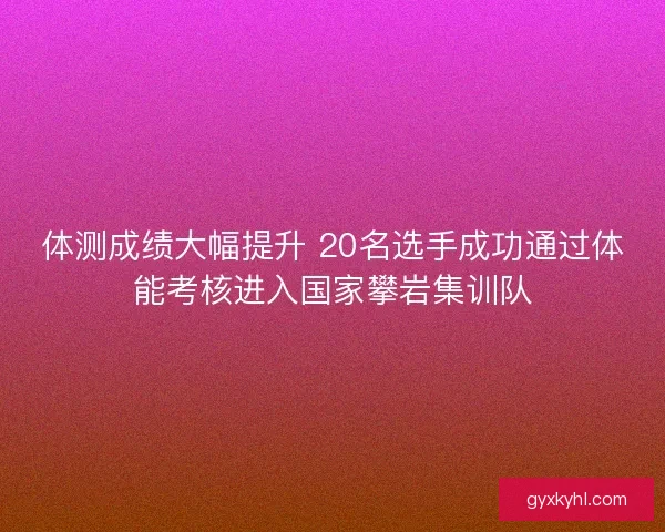 体测成绩大幅提升 20名选手成功通过体能考核进入国家攀岩集训队