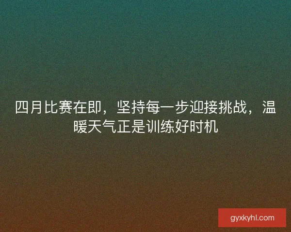 四月比赛在即，坚持每一步迎接挑战，温暖天气正是训练好时机