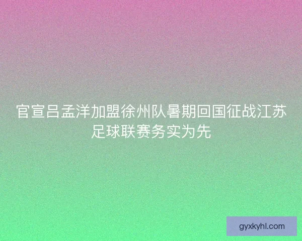 官宣吕孟洋加盟徐州队暑期回国征战江苏足球联赛务实为先