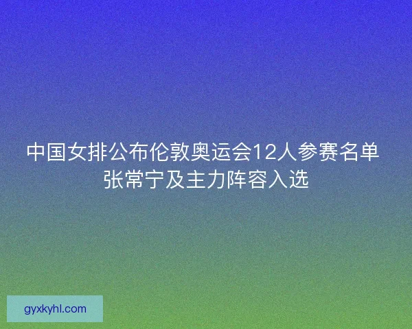 中国女排公布伦敦奥运会12人参赛名单 张常宁及主力阵容入选