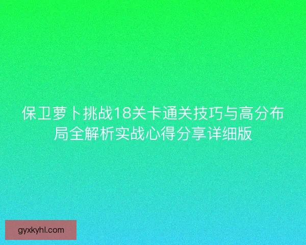 保卫萝卜挑战18关卡通关技巧与高分布局全解析实战心得分享详细版