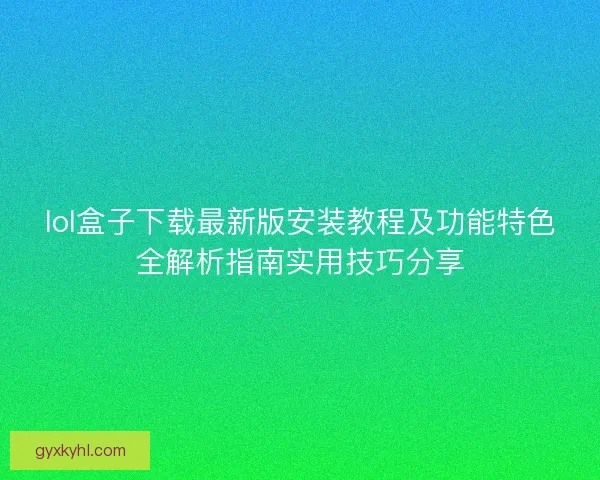 lol盒子下载最新版安装教程及功能特色全解析指南实用技巧分享