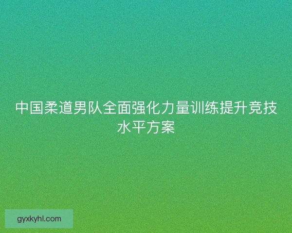 中国柔道男队全面强化力量训练提升竞技水平方案