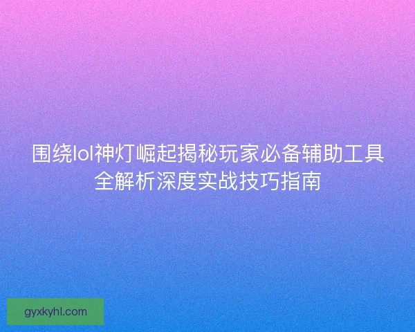 围绕lol神灯崛起揭秘玩家必备辅助工具全解析深度实战技巧指南