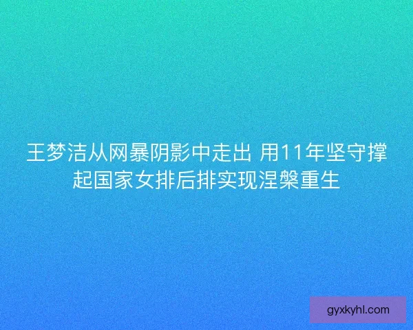 王梦洁从网暴阴影中走出 用11年坚守撑起国家女排后排实现涅槃重生